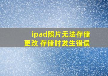 ipad照片无法存储更改 存储时发生错误